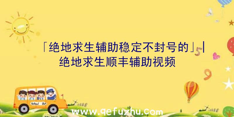 「绝地求生辅助稳定不封号的」|绝地求生顺丰辅助视频